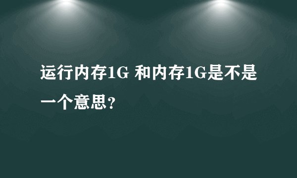 运行内存1G 和内存1G是不是一个意思？