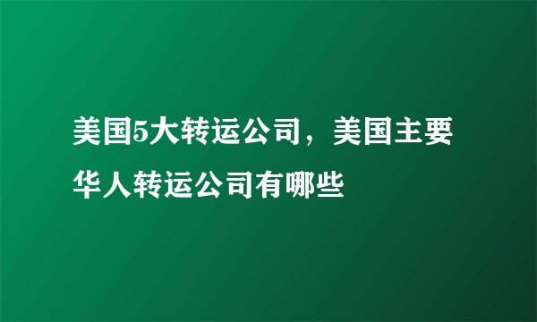 美国5大转运公司，美国主要华人转运公司有哪些