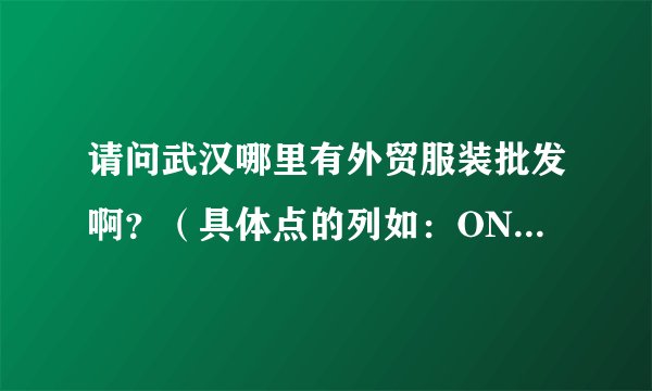 请问武汉哪里有外贸服装批发啊？（具体点的列如：ONLY，捷克雄斯，日韩精品）