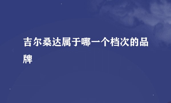 吉尔桑达属于哪一个档次的品牌