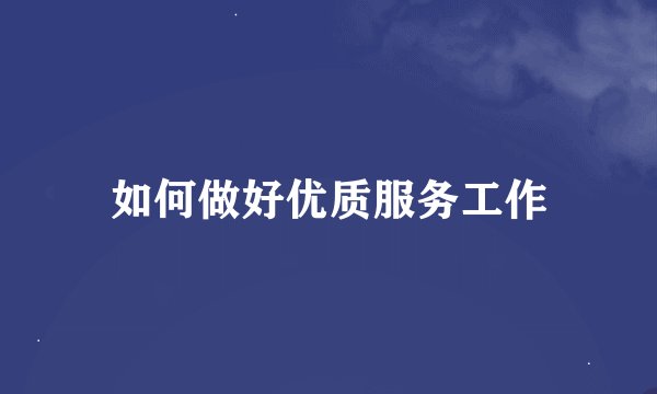 如何做好优质服务工作