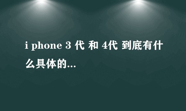 i phone 3 代 和 4代 到底有什么具体的区别呢？