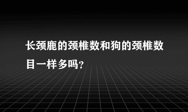 长颈鹿的颈椎数和狗的颈椎数目一样多吗？