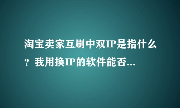 淘宝卖家互刷中双IP是指什么？我用换IP的软件能否达到双IP的意思？用软件换了IP互刷时流程需要注