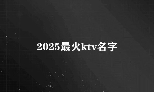 2025最火ktv名字