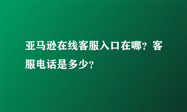 亚马逊在线客服入口在哪？客服电话是多少？