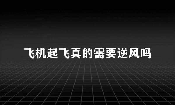 飞机起飞真的需要逆风吗