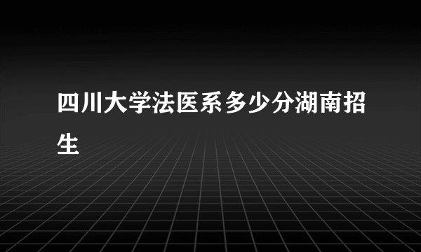 四川大学法医系多少分湖南招生