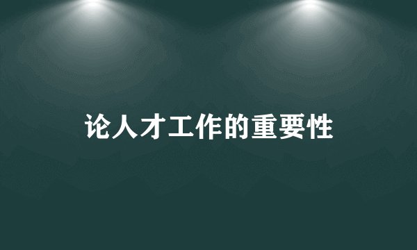 论人才工作的重要性