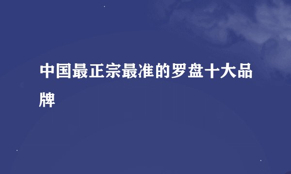 中国最正宗最准的罗盘十大品牌