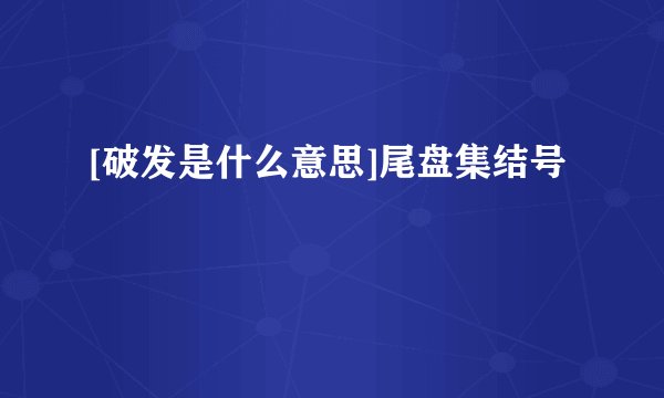 [破发是什么意思]尾盘集结号