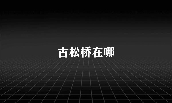 古松桥在哪