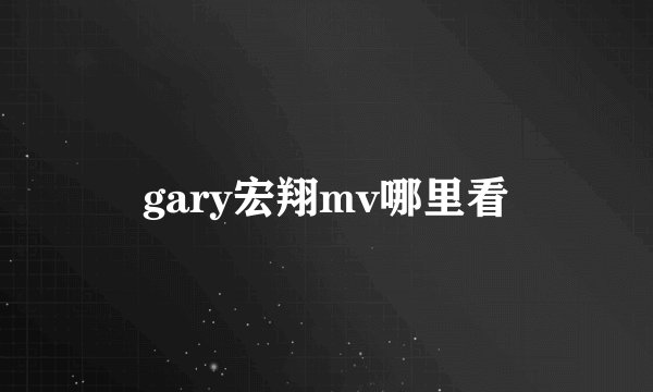 gary宏翔mv哪里看