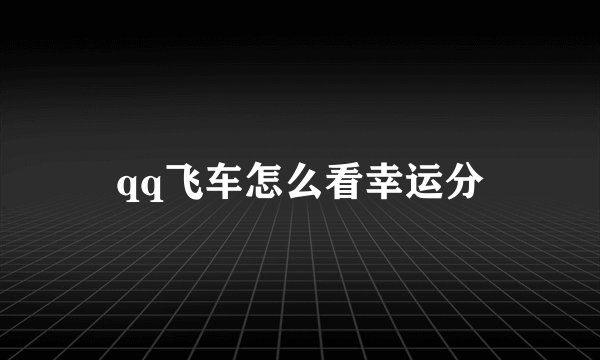 qq飞车怎么看幸运分