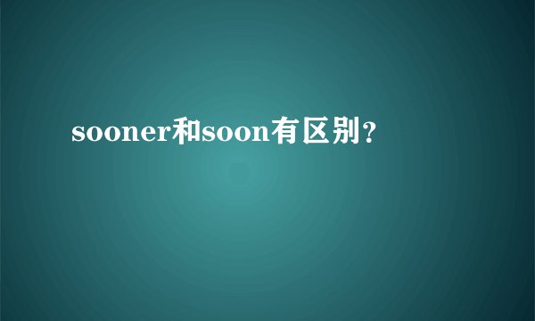 sooner和soon有区别?