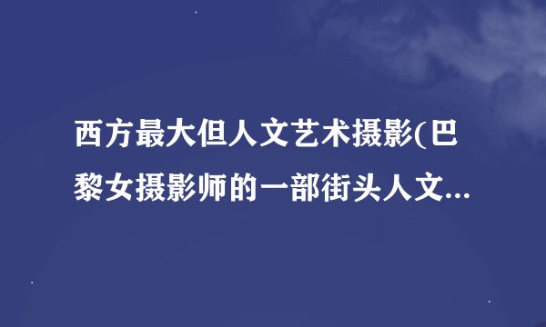 西方最大但人文艺术摄影(巴黎女摄影师的一部街头人文摄影百年史)