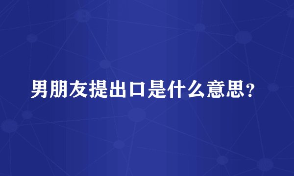 男朋友提出口是什么意思？