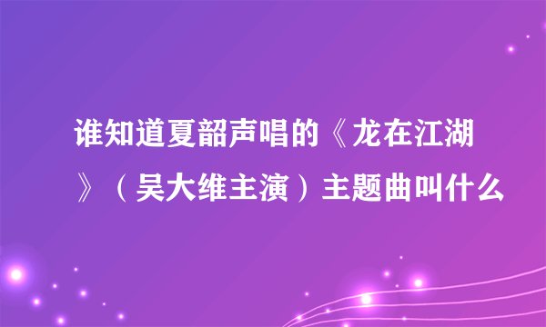 谁知道夏韶声唱的《龙在江湖》（吴大维主演）主题曲叫什么