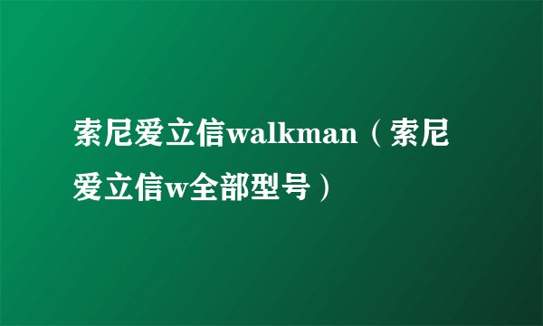 索尼爱立信walkman（索尼爱立信w全部型号）