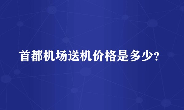 首都机场送机价格是多少？