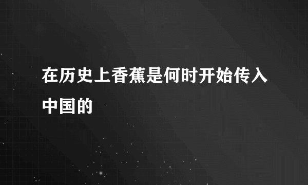 在历史上香蕉是何时开始传入中国的