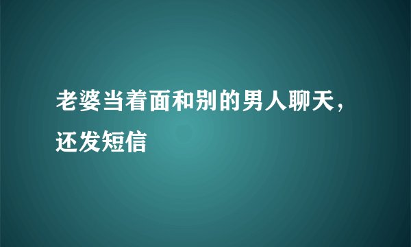 老婆当着面和别的男人聊天，还发短信