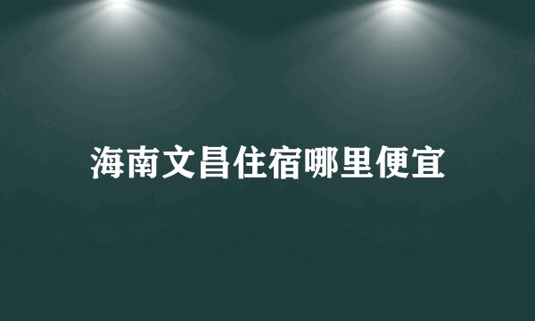 海南文昌住宿哪里便宜