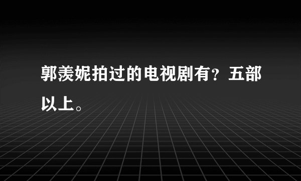 郭羡妮拍过的电视剧有？五部以上。