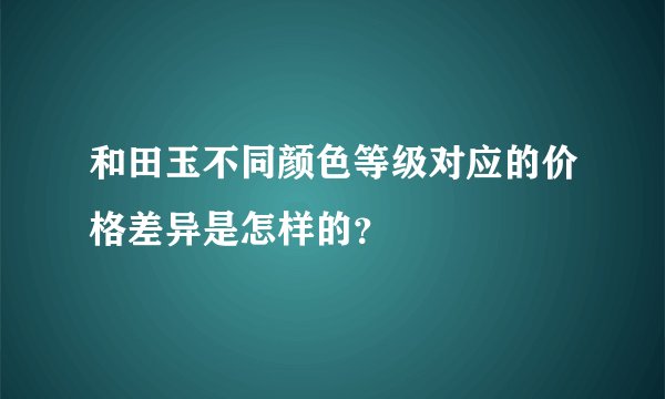 和田玉不同颜色等级对应的价格差异是怎样的？