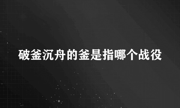 破釜沉舟的釜是指哪个战役