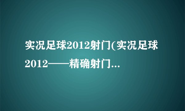 实况足球2012射门(实况足球2012——精确射门法介绍_实况足球2012射门(实况足球2012——精确射门法是什么