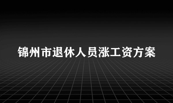 锦州市退休人员涨工资方案