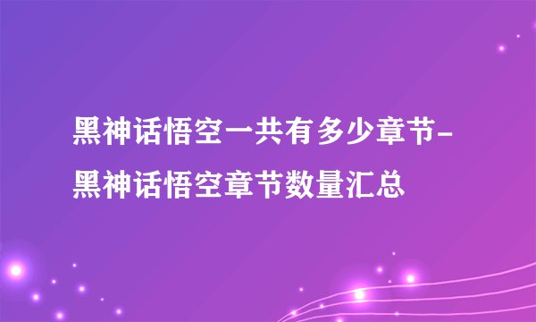 黑神话悟空一共有多少章节-黑神话悟空章节数量汇总