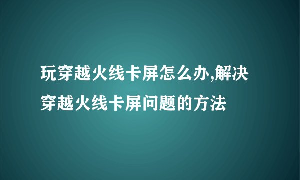 玩穿越火线卡屏怎么办,解决穿越火线卡屏问题的方法