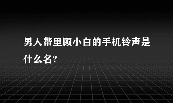 男人帮里顾小白的手机铃声是什么名?