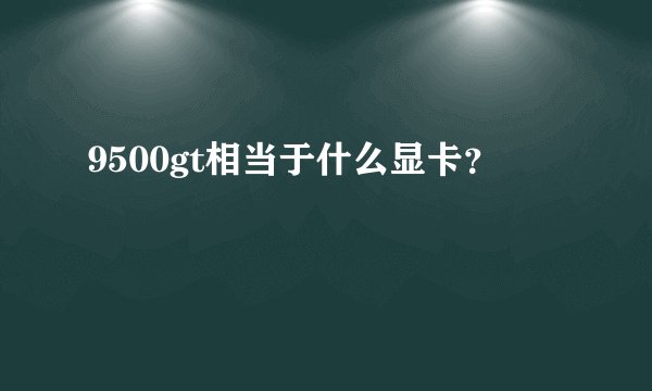 9500gt相当于什么显卡？