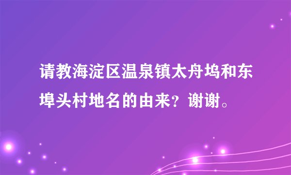 请教海淀区温泉镇太舟坞和东埠头村地名的由来?谢谢。