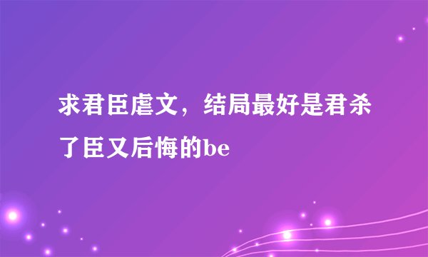 求君臣虐文，结局最好是君杀了臣又后悔的be