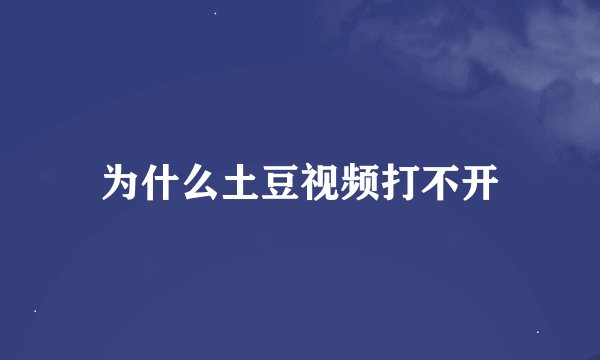 为什么土豆视频打不开