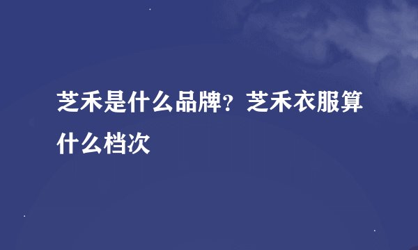 芝禾是什么品牌？芝禾衣服算什么档次