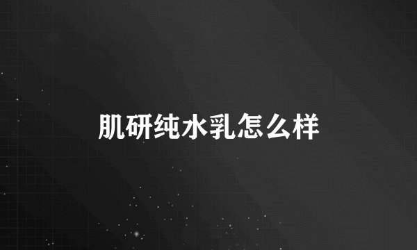 肌研纯水乳怎么样