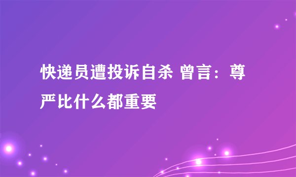 快递员遭投诉自杀 曾言：尊严比什么都重要
