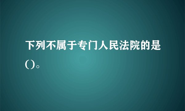 下列不属于专门人民法院的是()。