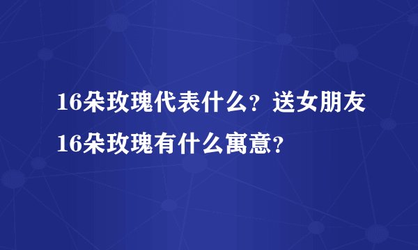 16朵玫瑰代表什么？送女朋友16朵玫瑰有什么寓意？