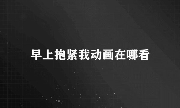 早上抱紧我动画在哪看