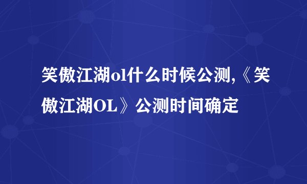 笑傲江湖ol什么时候公测,《笑傲江湖OL》公测时间确定