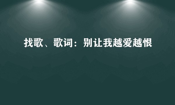 找歌、歌词：别让我越爱越恨