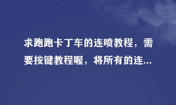 求跑跑卡丁车的连喷教程，需要按键教程喔，将所有的连喷都说出来，最好清晰明了看得懂，谢谢。