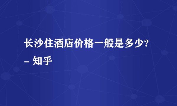 长沙住酒店价格一般是多少? - 知乎