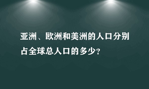 亚洲、欧洲和美洲的人口分别占全球总人口的多少？
